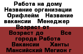 Работа на дому › Название организации ­ Орифлейм › Название вакансии ­ Менеджер  › Возраст от ­ 18 › Возраст до ­ 30 - Все города Работа » Вакансии   . Ханты-Мансийский,Мегион г.